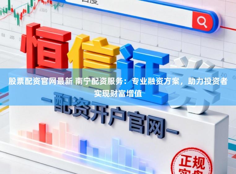 股票配资官网最新 南宁配资服务:专业融资方案,助力投资者实现财富增值
