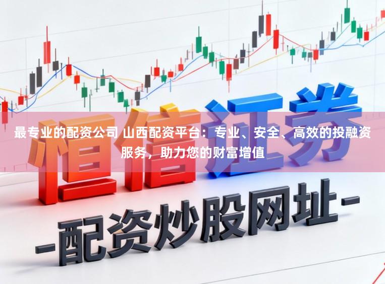 最专业的配资公司 山西配资平台:专业、安全、高效的投融资服务,助力您的财富增值