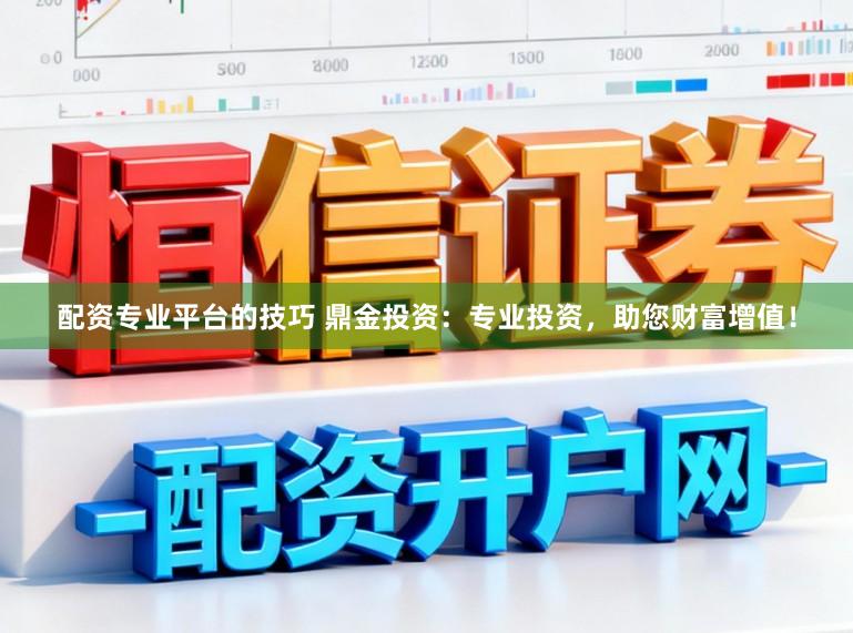 配资专业平台的技巧 鼎金投资：专业投资，助您财富增值！
