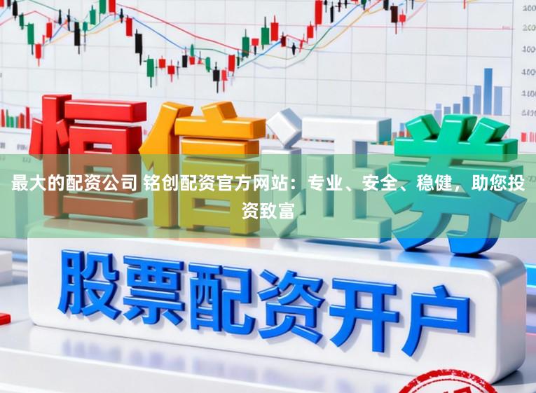 最大的配资公司 铭创配资官方网站：专业、安全、稳健，助您投资致富