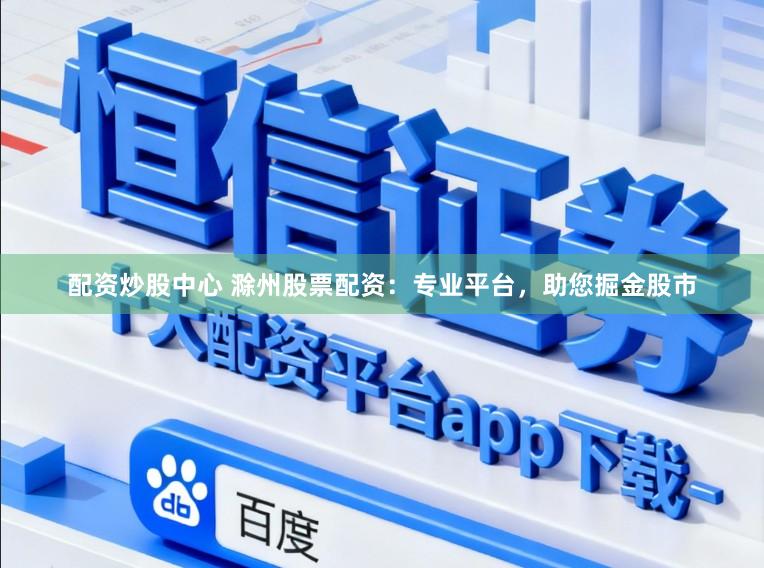 配资炒股中心 滁州股票配资：专业平台，助您掘金股市