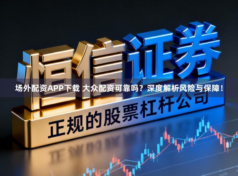 场外配资APP下载 大众配资可靠吗?深度解析风险与保障!