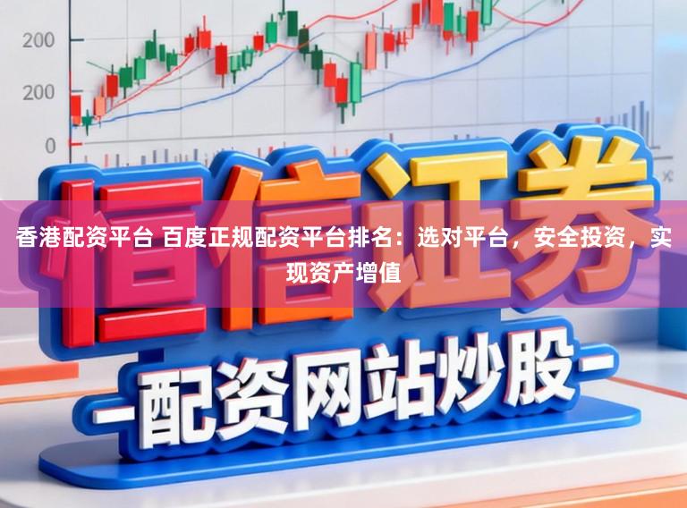 香港配资平台 百度正规配资平台排名：选对平台，安全投资，实现资产增值