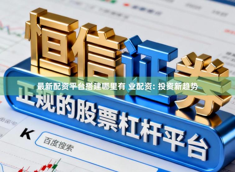最新配资平台搭建哪里有 业配资: 投资新趋势