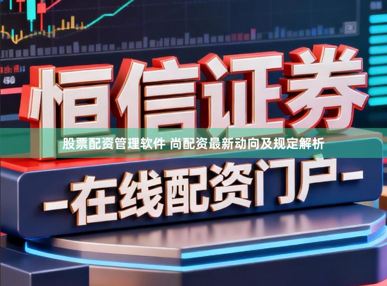 股票配资管理软件 尚配资最新动向及规定解析