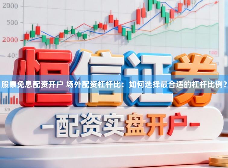 股票免息配资开户 场外配资杠杆比：如何选择最合适的杠杆比例？