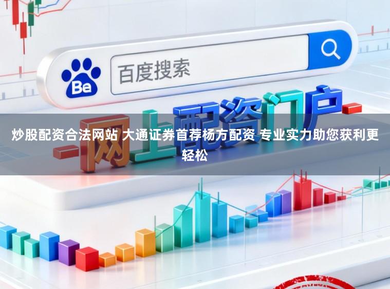炒股配资合法网站 大通证券首荐杨方配资 专业实力助您获利更轻松