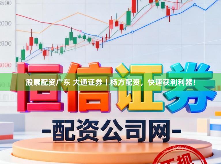股票配资广东 大通证券丨杨方配资，快速获利利器！