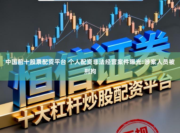 中国前十股票配资平台 个人配资非法经营案件曝光:涉案人员被刑拘