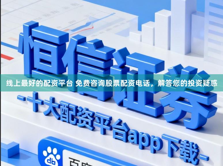 线上最好的配资平台 免费咨询股票配资电话,解答您的投资疑惑