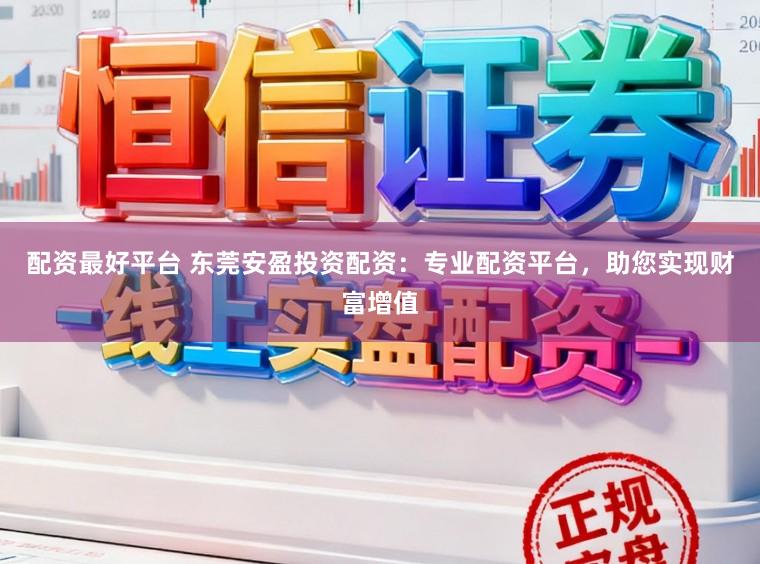 配资最好平台 东莞安盈投资配资：专业配资平台，助您实现财富增值
