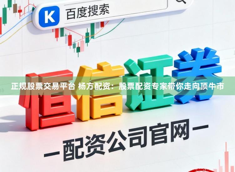 正规股票交易平台 杨方配资：股票配资专家带你走向顶牛市