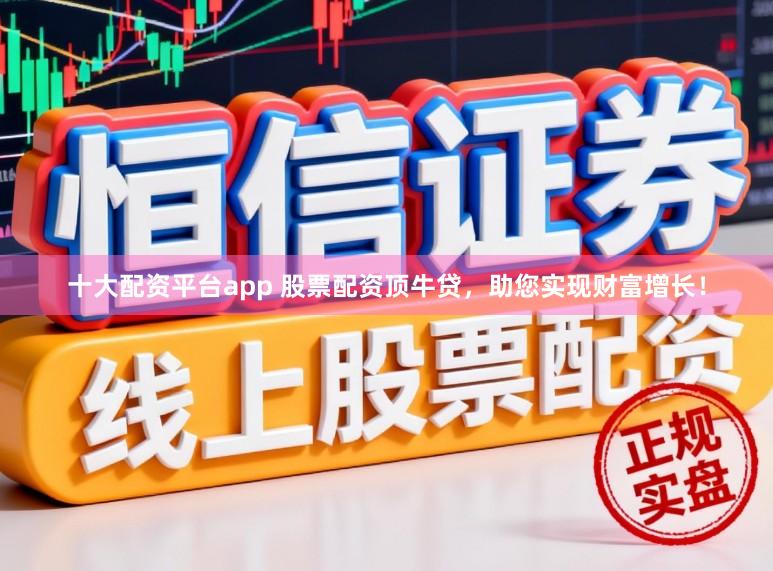 十大配资平台app 股票配资顶牛贷，助您实现财富增长！