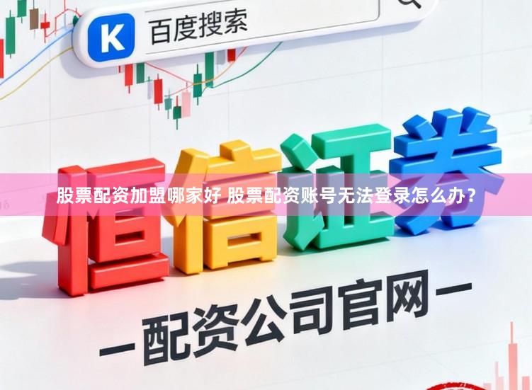 股票配资加盟哪家好 股票配资账号无法登录怎么办？