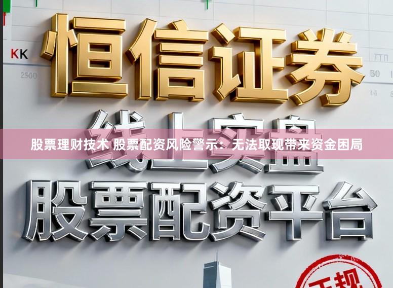 股票理财技术 股票配资风险警示：无法取现带来资金困局