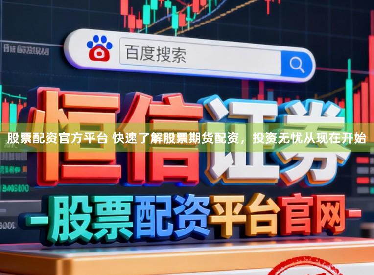 股票配资官方平台 快速了解股票期货配资，投资无忧从现在开始