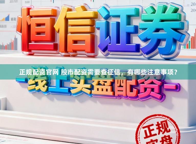 正规配资官网 股市配资需要查征信，有哪些注意事项？