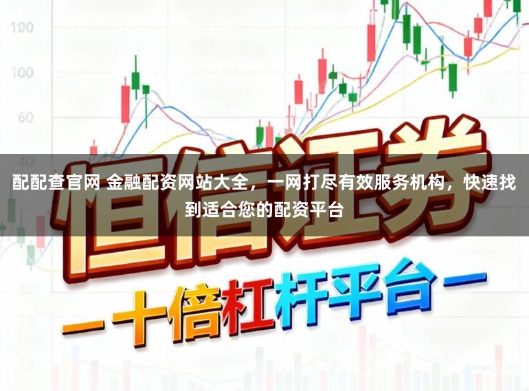 配配查官网 金融配资网站大全，一网打尽有效服务机构，快速找到适合您的配资平台