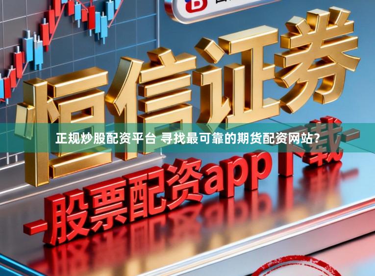 正规炒股配资平台 寻找最可靠的期货配资网站？