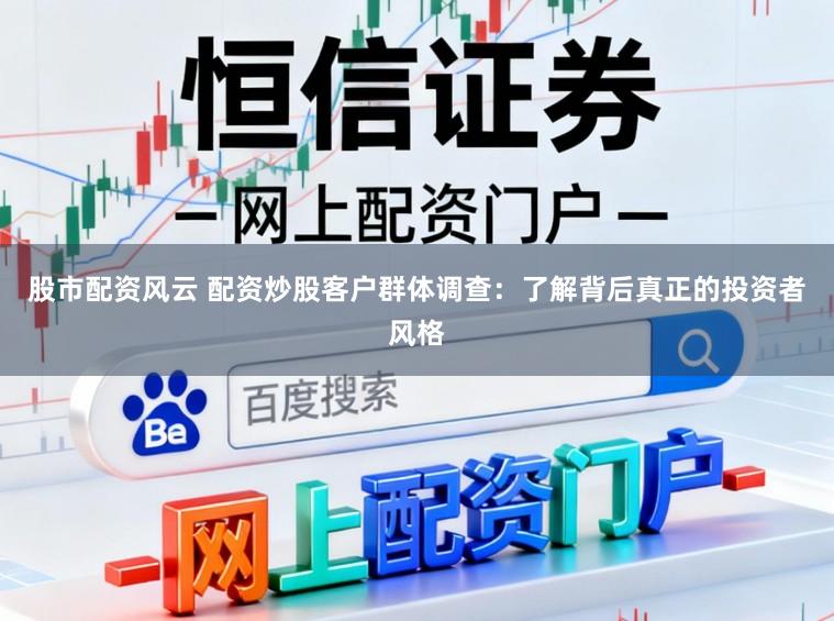 股市配资风云 配资炒股客户群体调查:了解背后真正的投资者风格