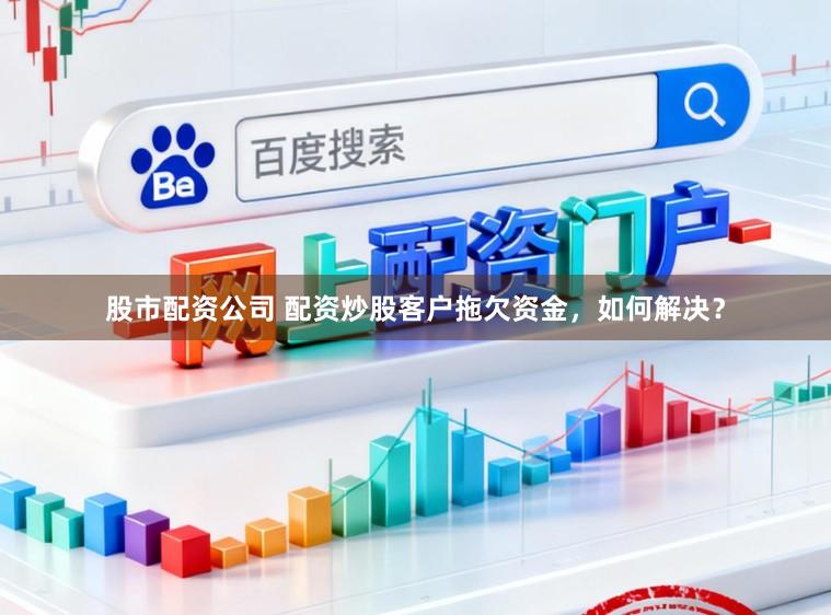 股市配资公司 配资炒股客户拖欠资金,如何解决?