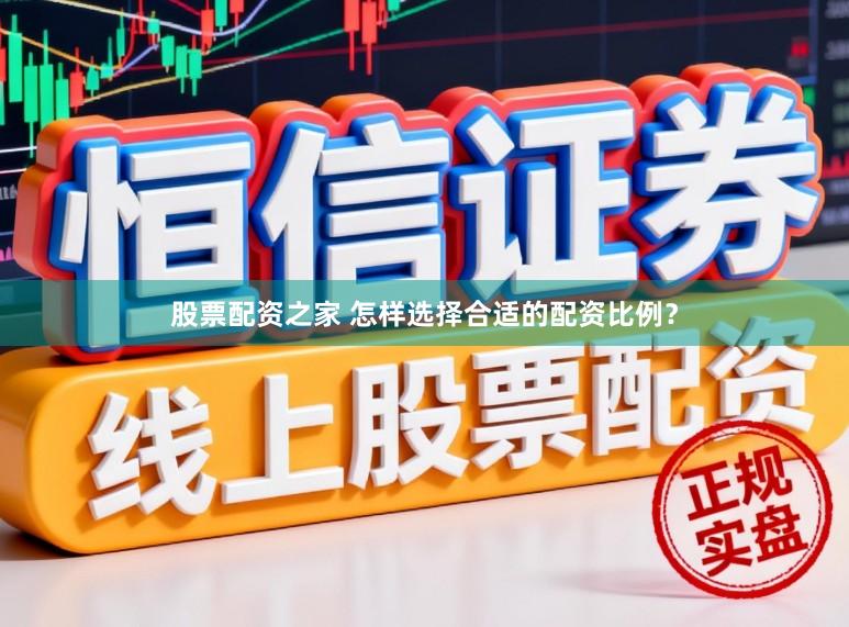 股票配资之家 怎样选择合适的配资比例?