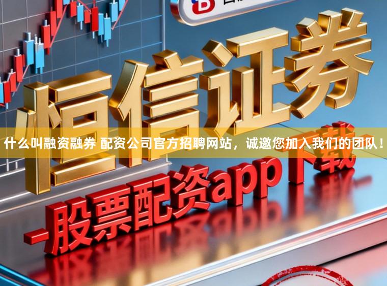 什么叫融资融券 配资公司官方招聘网站,诚邀您加入我们的团队!