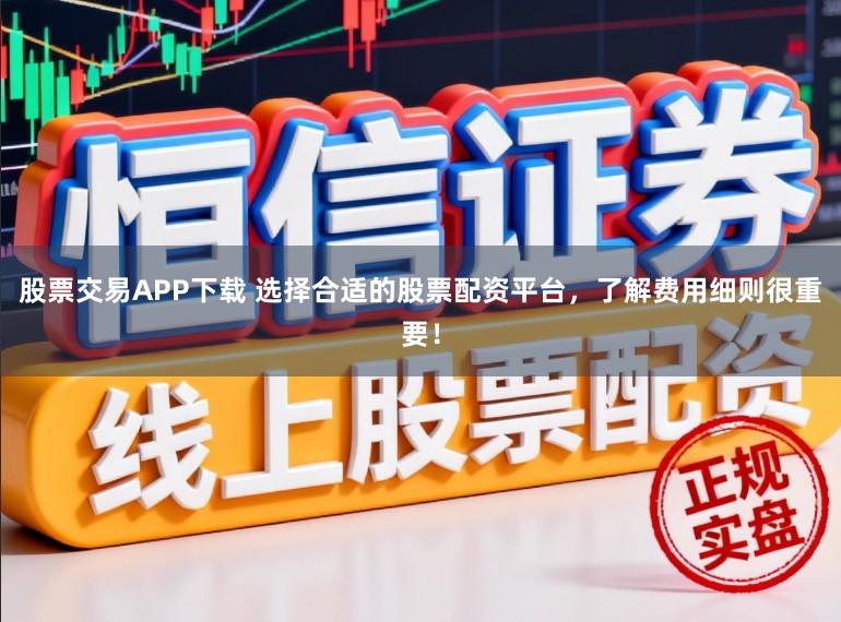 股票交易APP下载 选择合适的股票配资平台,了解费用细则很重要!