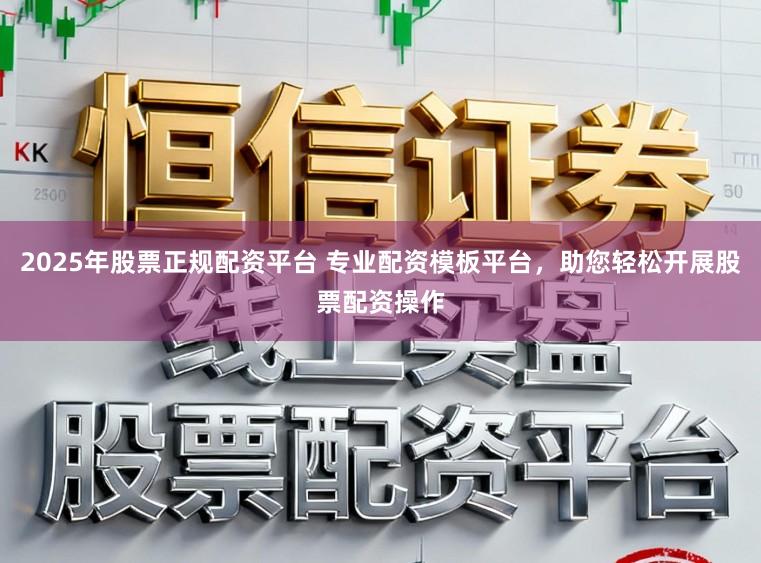 2025年股票正规配资平台 专业配资模板平台，助您轻松开展股票配资操作
