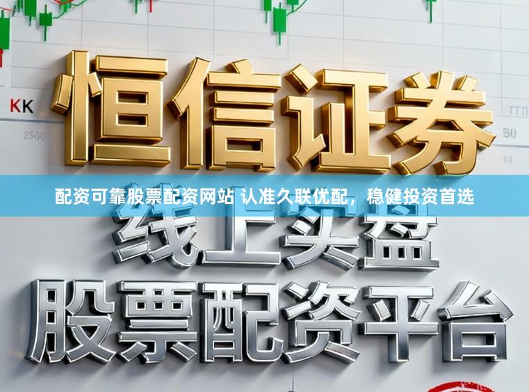 配资可靠股票配资网站 认准久联优配，稳健投资首选