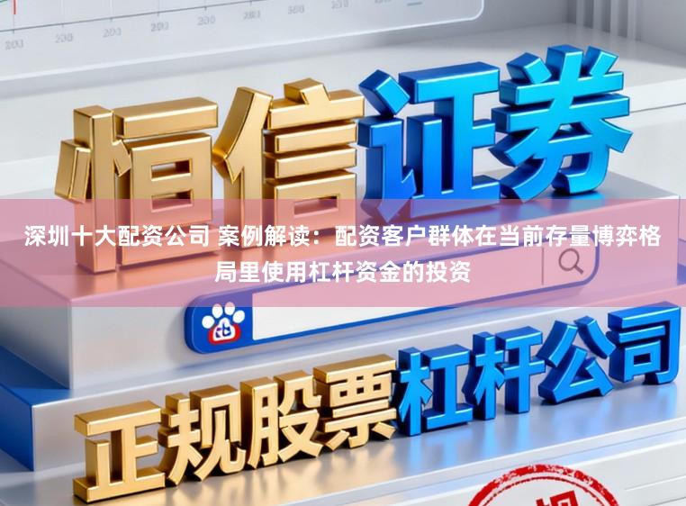 深圳十大配资公司 案例解读:配资客户群体在当前存量博弈格局里使用杠杆资金的投资