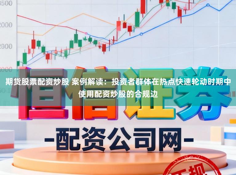 期货股票配资炒股 案例解读：投资者群体在热点快速轮动时期中使用配资炒股的合规边
