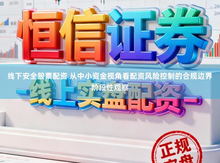 线下安全股票配资 从中小资金视角看配资风险控制的合规边界阶段性观察