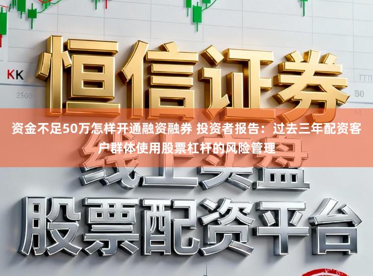 资金不足50万怎样开通融资融券 投资者报告：过去三年配资客户群体使用股票杠杆的风险管理