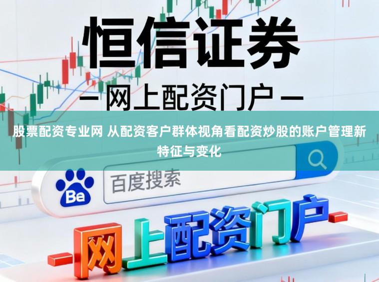股票配资专业网 从配资客户群体视角看配资炒股的账户管理新特征与变化