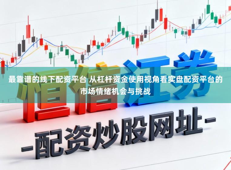 最靠谱的线下配资平台 从杠杆资金使用视角看实盘配资平台的市场情绪机会与挑战
