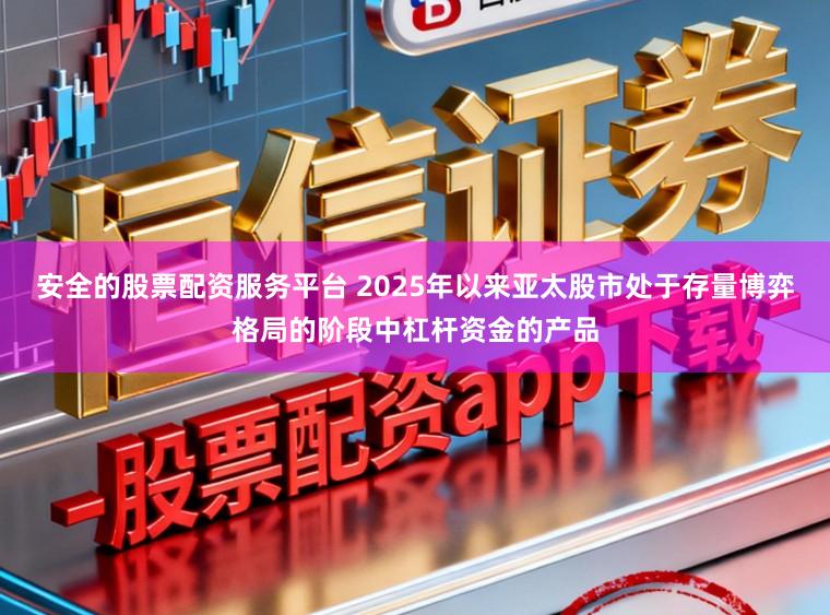 安全的股票配资服务平台 2025年以来亚太股市处于存量博弈格局的阶段中杠杆资金的产品