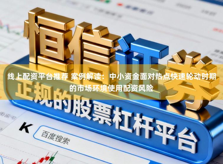 线上配资平台推荐 案例解读：中小资金面对热点快速轮动时期的市场环境使用配资风险