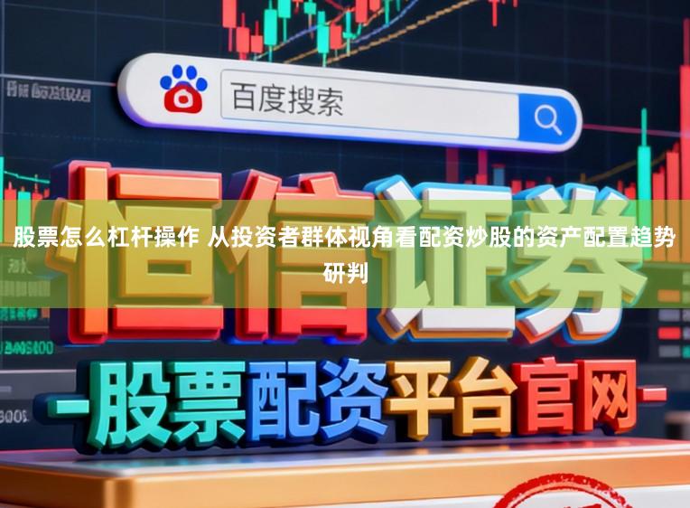 股票怎么杠杆操作 从投资者群体视角看配资炒股的资产配置趋势研判