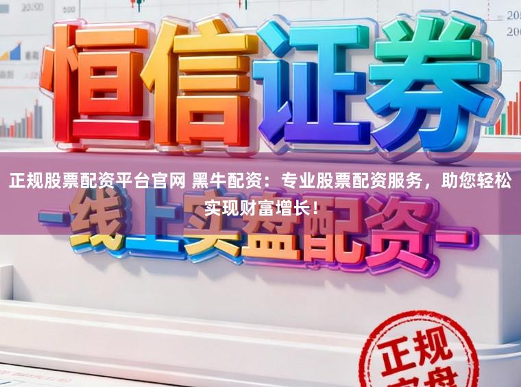 正规股票配资平台官网 黑牛配资：专业股票配资服务，助您轻松实现财富增长！