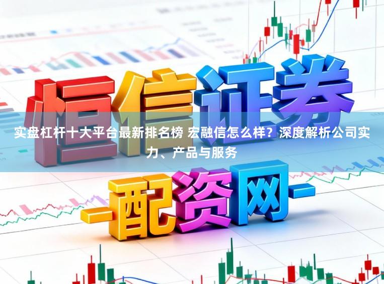 实盘杠杆十大平台最新排名榜 宏融信怎么样？深度解析公司实力、产品与服务