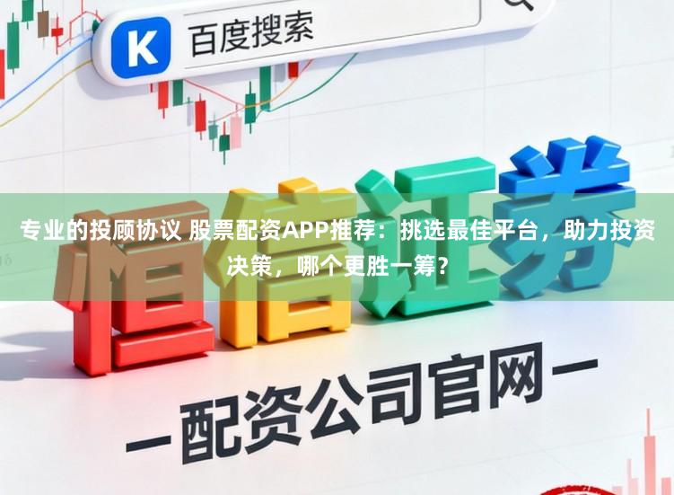 专业的投顾协议 股票配资APP推荐：挑选最佳平台，助力投资决策，哪个更胜一筹？
