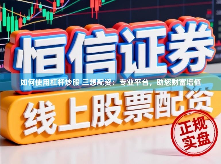 如何使用杠杆炒股 三想配资：专业平台，助您财富增值