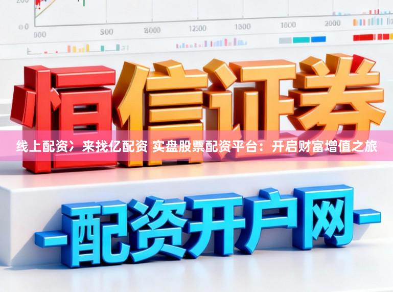 线上配资冫来找亿配资 实盘股票配资平台：开启财富增值之旅