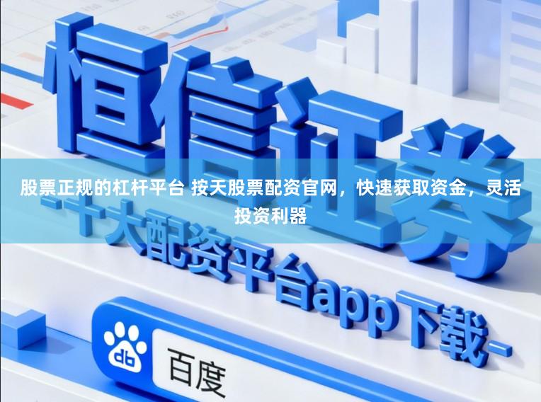 股票正规的杠杆平台 按天股票配资官网,快速获取资金,灵活投资利器