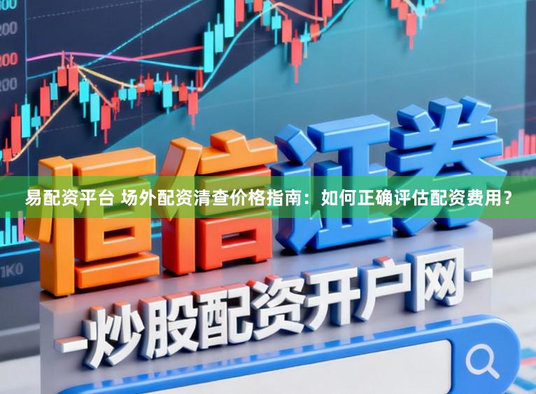 易配资平台 场外配资清查价格指南:如何正确评估配资费用?