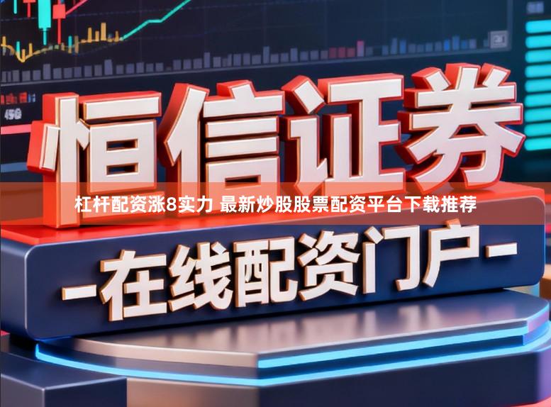 杠杆配资涨8实力 最新炒股股票配资平台下载推荐