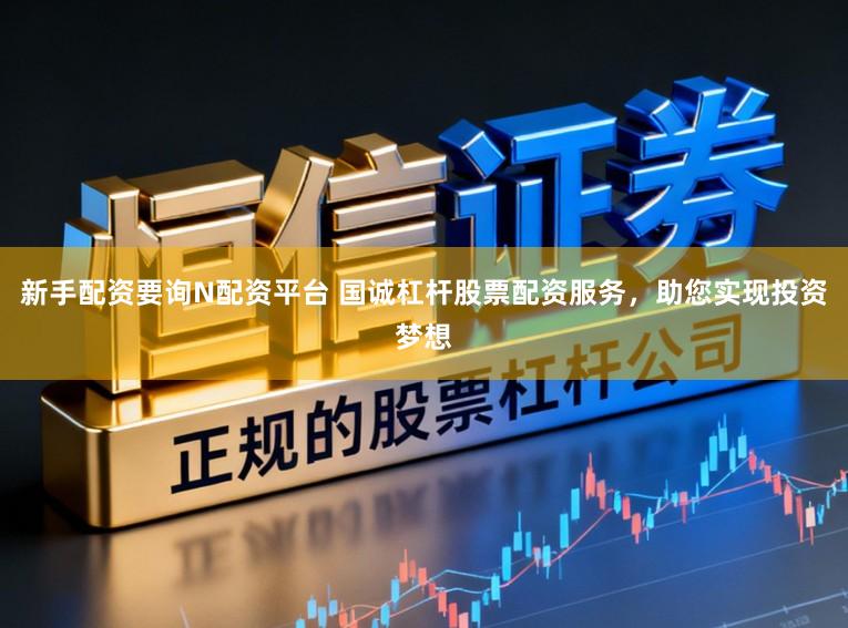 新手配资要询N配资平台 国诚杠杆股票配资服务,助您实现投资梦想