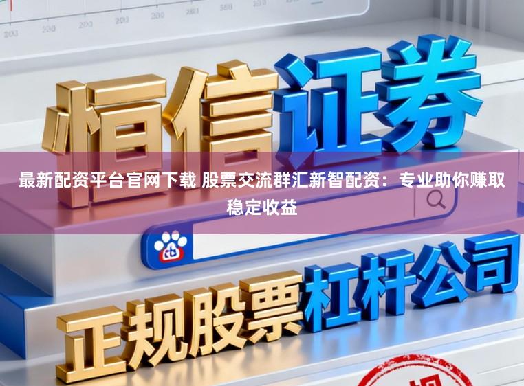 最新配资平台官网下载 股票交流群汇新智配资：专业助你赚取稳定收益