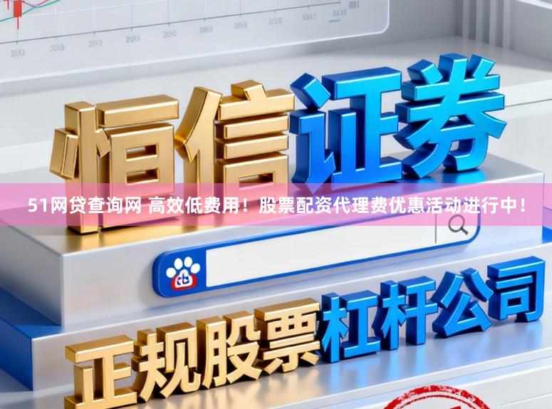 51网贷查询网 高效低费用！股票配资代理费优惠活动进行中！